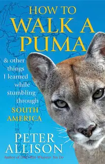 How to Walk a Puma: And Other Things I Learned While Stumbling Through South America