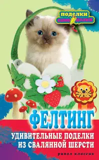 Фелтинг. Удивительные поделки из свалянной шерсти