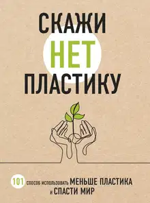 Скажи «НЕТ» пластику. 101 способ использовать меньше пластика и спасти мир