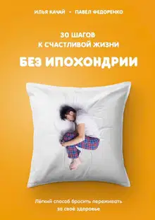 30 шагов к счастливой жизни без ипохондрии. Лёгкий способ бросить переживать за своё здоровье