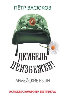 Дембель неизбежен! Армейские были. О службе с юмором и без прикрас