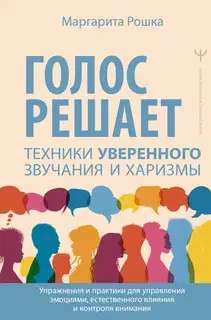 Голос решает: техники уверенного звучания и харизмы. Упражнения и практики для управления эмоциями, естественного влияния и контроля внимания