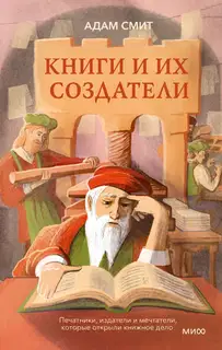 Книги и их создатели. Печатники, издатели и мечтатели, которые открыли книжное дело
