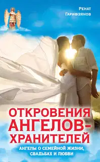 Откровения Ангелов-Хранителей. Ангелы о семейной жизни, свадьбах, любви